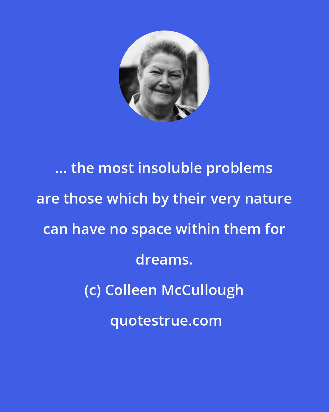 Colleen McCullough: ... the most insoluble problems are those which by their very nature can have no space within them for dreams.