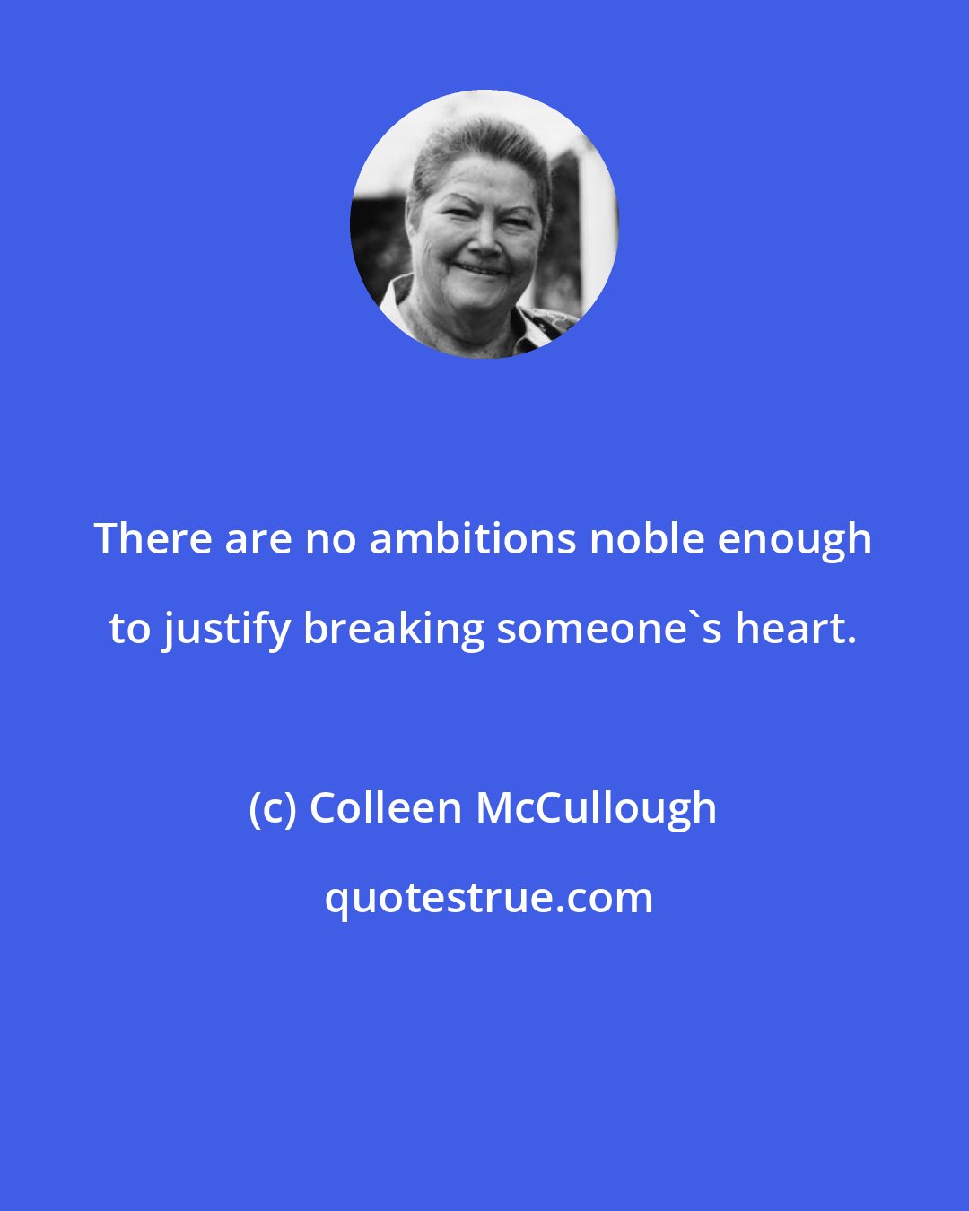 Colleen McCullough: There are no ambitions noble enough to justify breaking someone's heart.