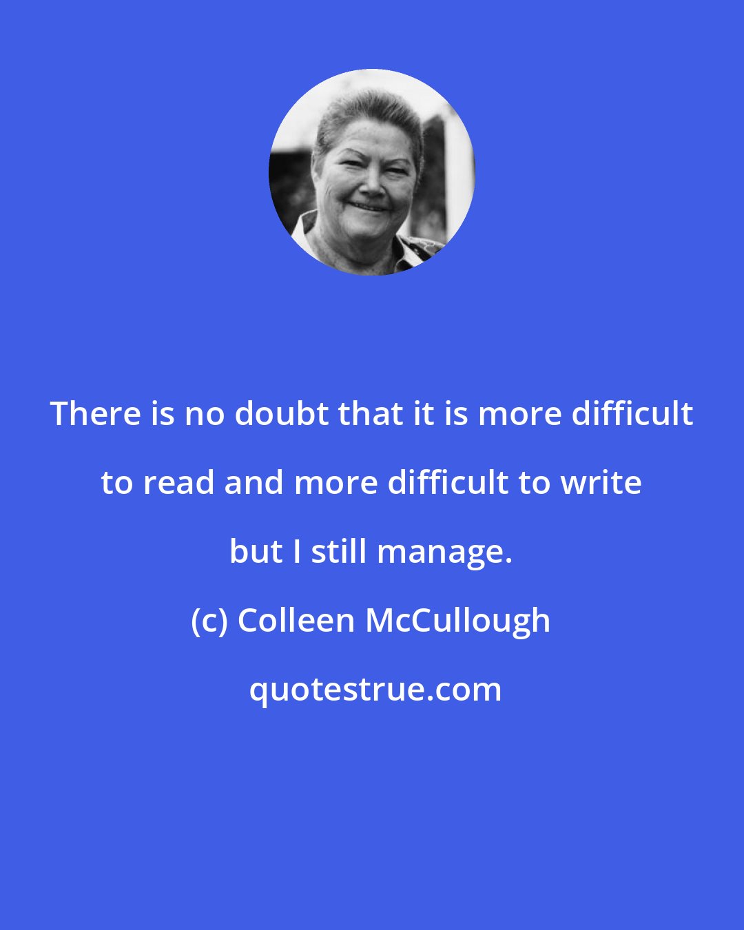 Colleen McCullough: There is no doubt that it is more difficult to read and more difficult to write but I still manage.