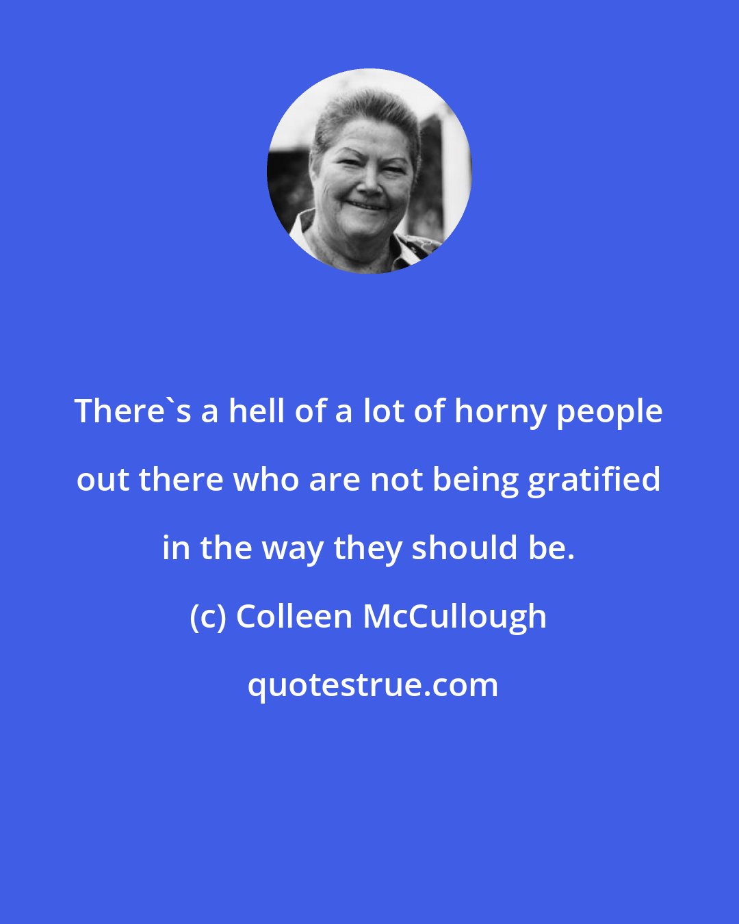 Colleen McCullough: There's a hell of a lot of horny people out there who are not being gratified in the way they should be.