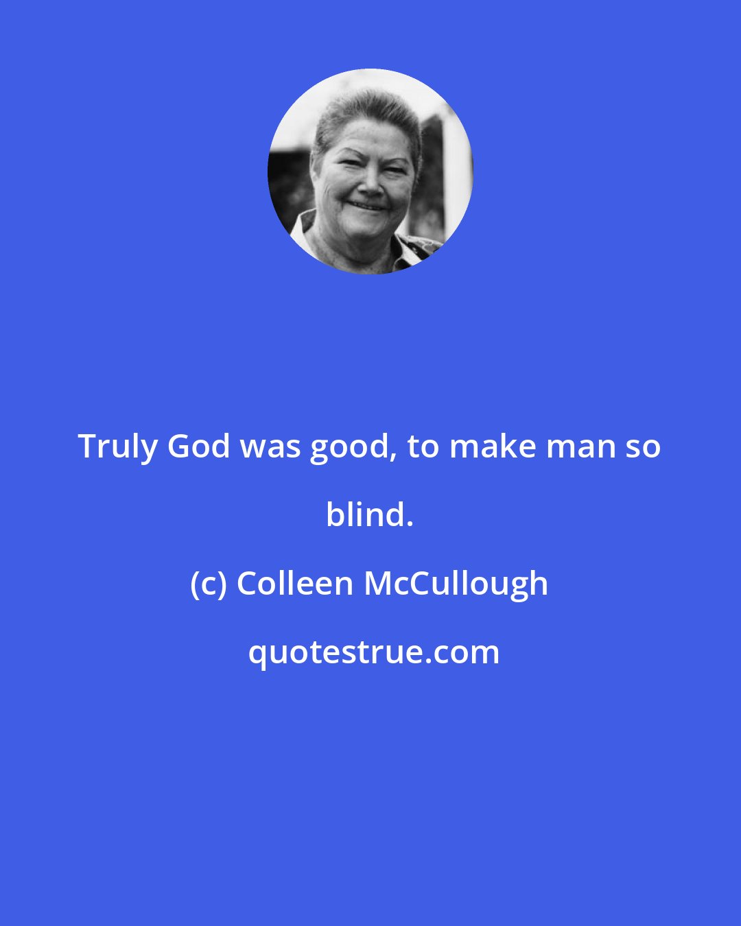 Colleen McCullough: Truly God was good, to make man so blind.