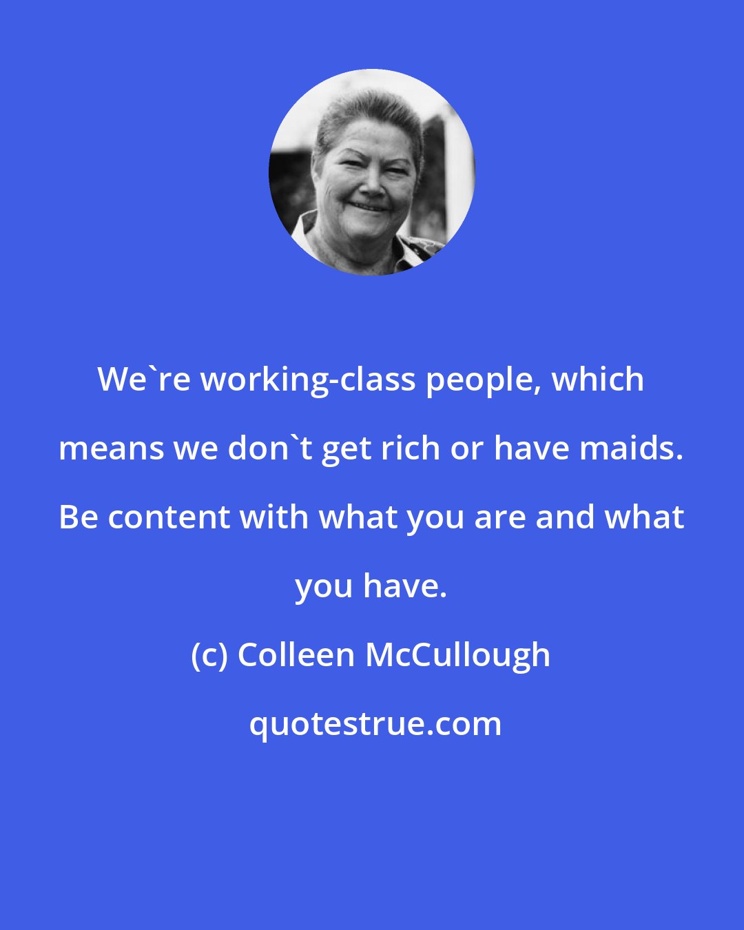 Colleen McCullough: We're working-class people, which means we don't get rich or have maids. Be content with what you are and what you have.