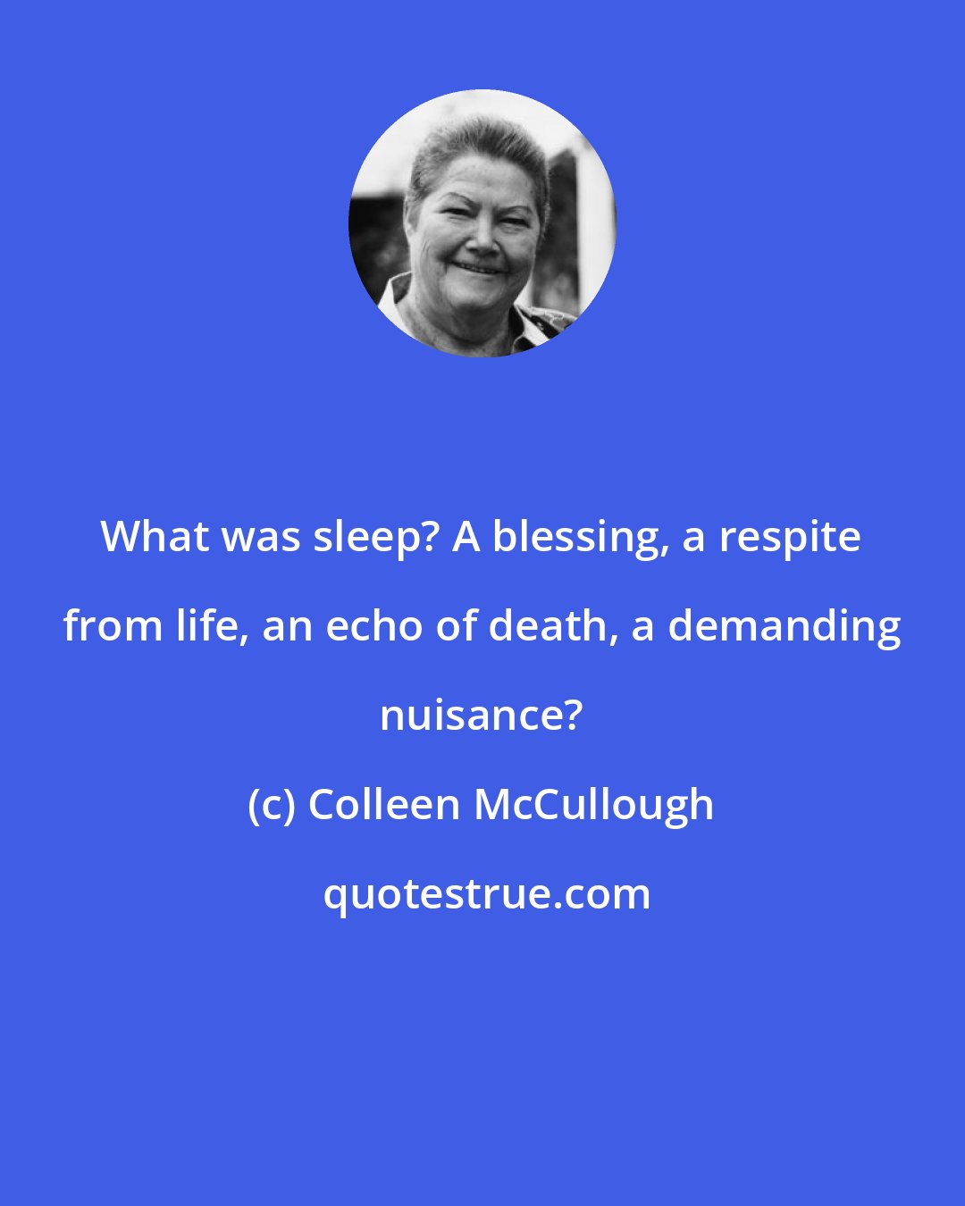 Colleen McCullough: What was sleep? A blessing, a respite from life, an echo of death, a demanding nuisance?