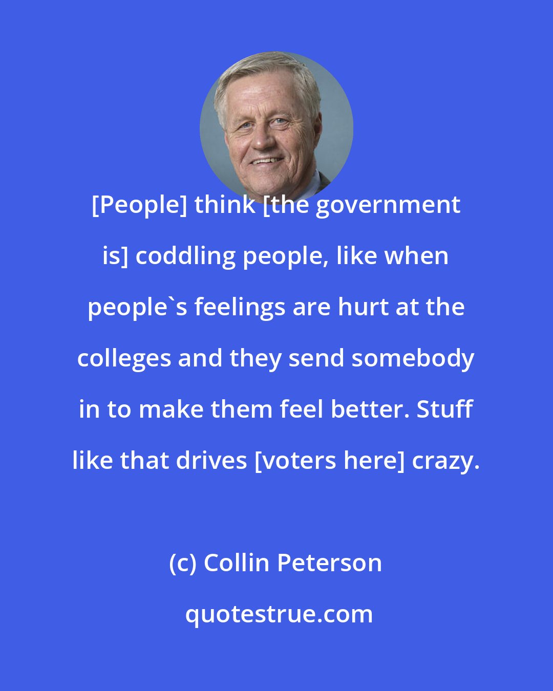 Collin Peterson: [People] think [the government is] coddling people, like when people's feelings are hurt at the colleges and they send somebody in to make them feel better. Stuff like that drives [voters here] crazy.