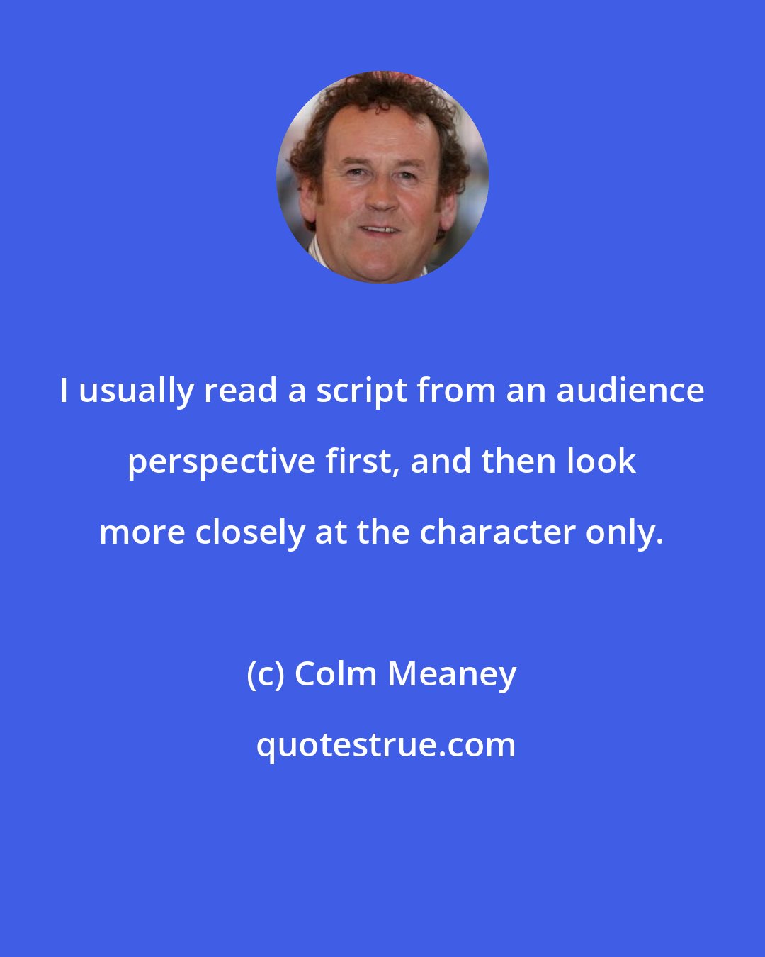 Colm Meaney: I usually read a script from an audience perspective first, and then look more closely at the character only.