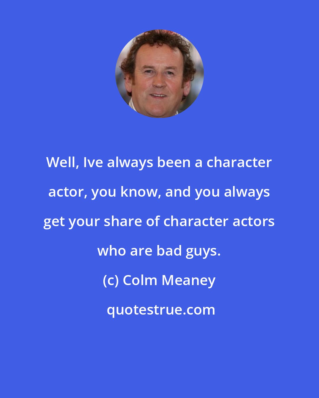 Colm Meaney: Well, Ive always been a character actor, you know, and you always get your share of character actors who are bad guys.