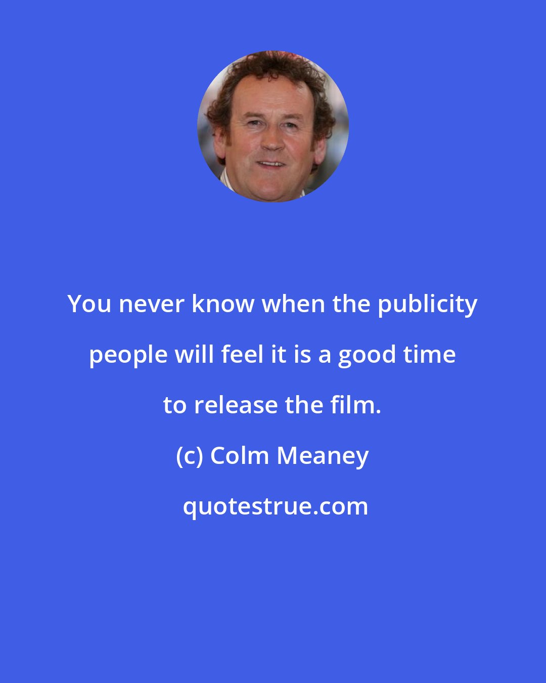 Colm Meaney: You never know when the publicity people will feel it is a good time to release the film.
