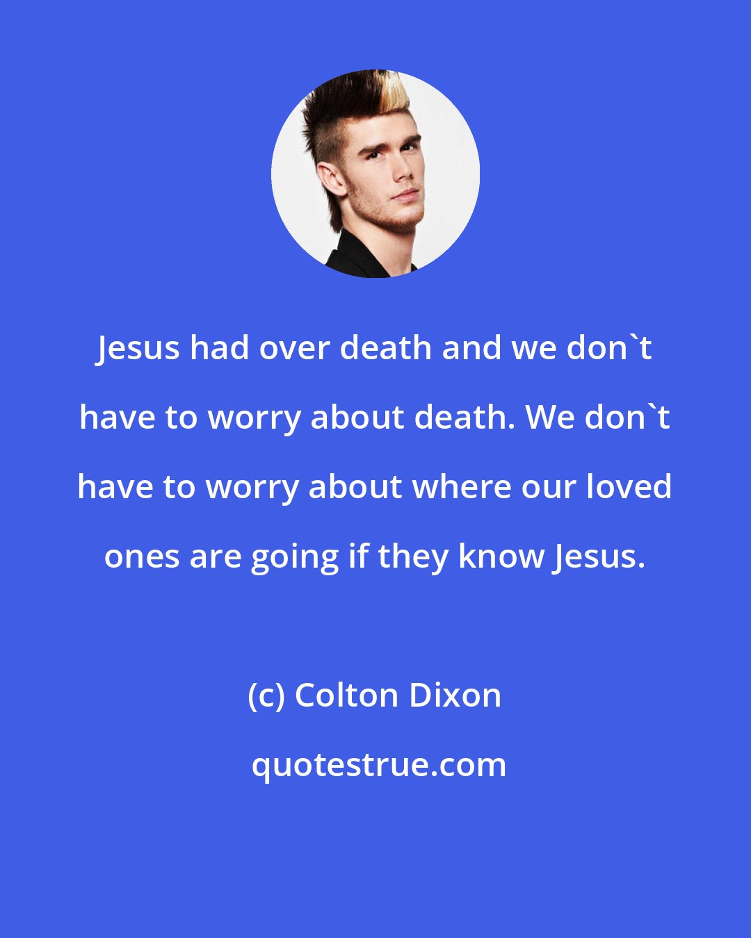 Colton Dixon: Jesus had over death and we don't have to worry about death. We don't have to worry about where our loved ones are going if they know Jesus.