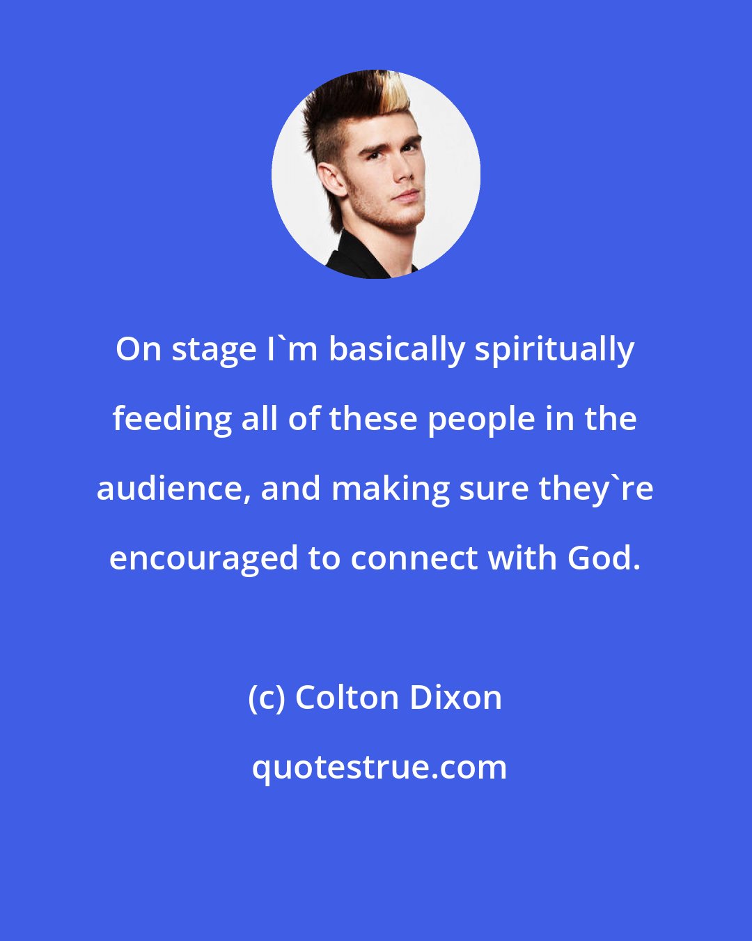 Colton Dixon: On stage I'm basically spiritually feeding all of these people in the audience, and making sure they're encouraged to connect with God.