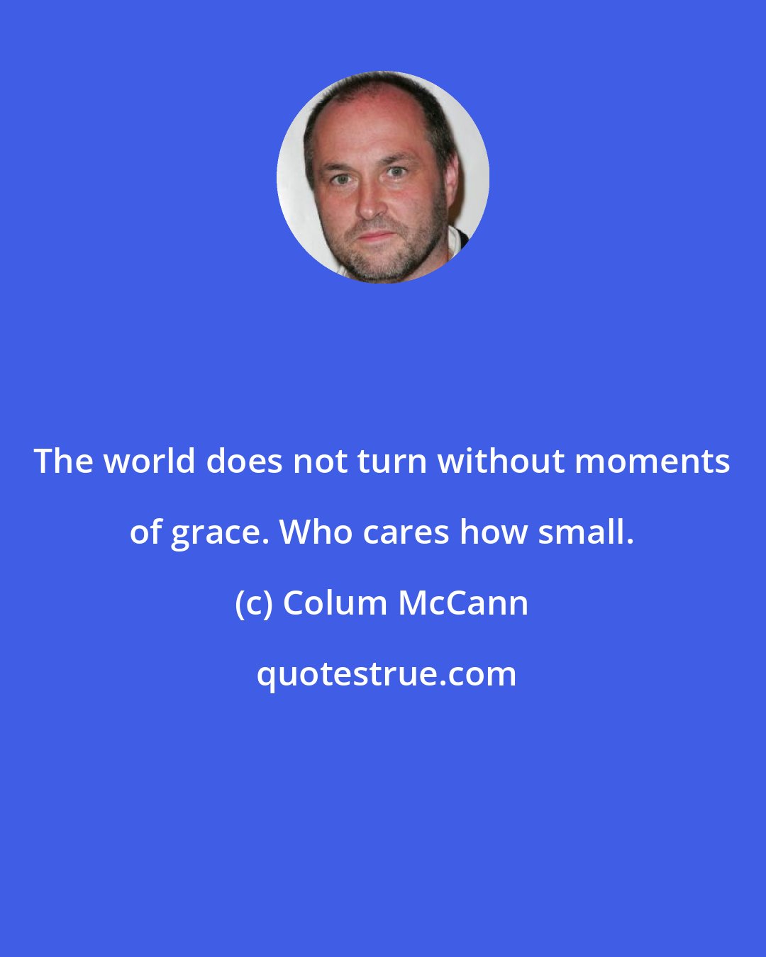 Colum McCann: The world does not turn without moments of grace. Who cares how small.