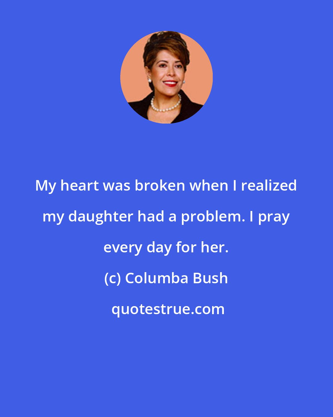 Columba Bush: My heart was broken when I realized my daughter had a problem. I pray every day for her.