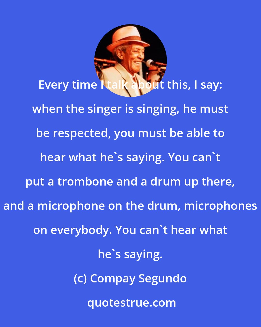 Compay Segundo: Every time I talk about this, I say: when the singer is singing, he must be respected, you must be able to hear what he's saying. You can't put a trombone and a drum up there, and a microphone on the drum, microphones on everybody. You can't hear what he's saying.