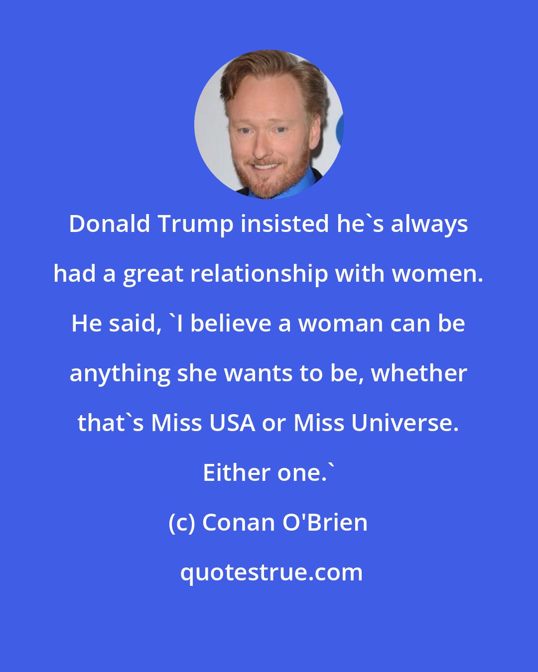 Conan O'Brien: Donald Trump insisted he's always had a great relationship with women. He said, 'I believe a woman can be anything she wants to be, whether that's Miss USA or Miss Universe. Either one.'