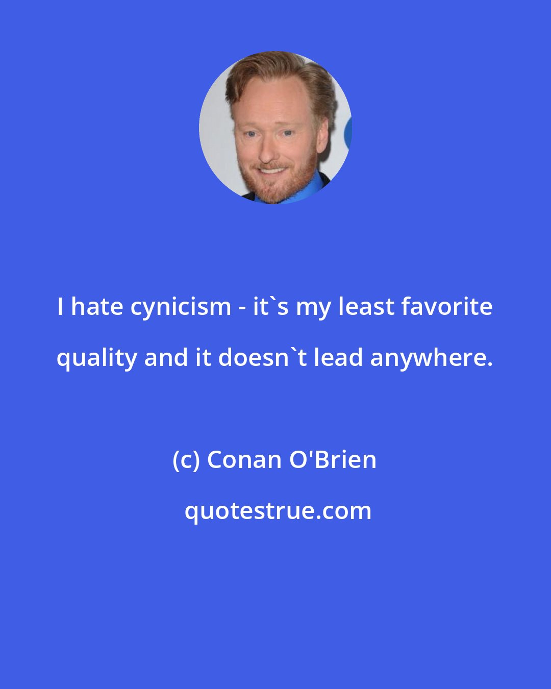 Conan O'Brien: I hate cynicism - it's my least favorite quality and it doesn't lead anywhere.