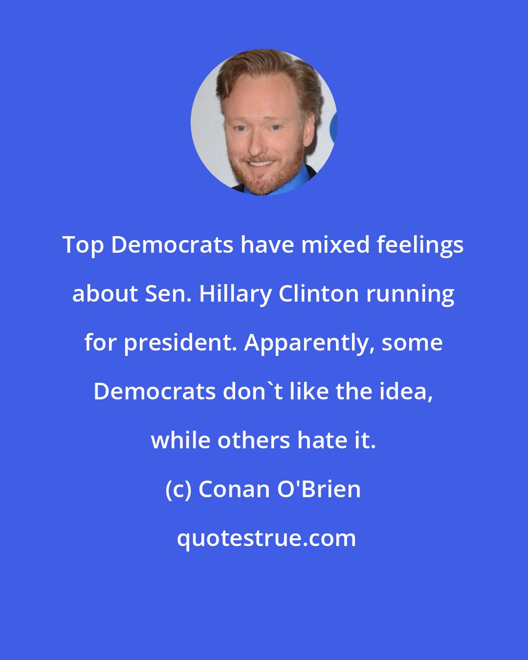 Conan O'Brien: Top Democrats have mixed feelings about Sen. Hillary Clinton running for president. Apparently, some Democrats don't like the idea, while others hate it.