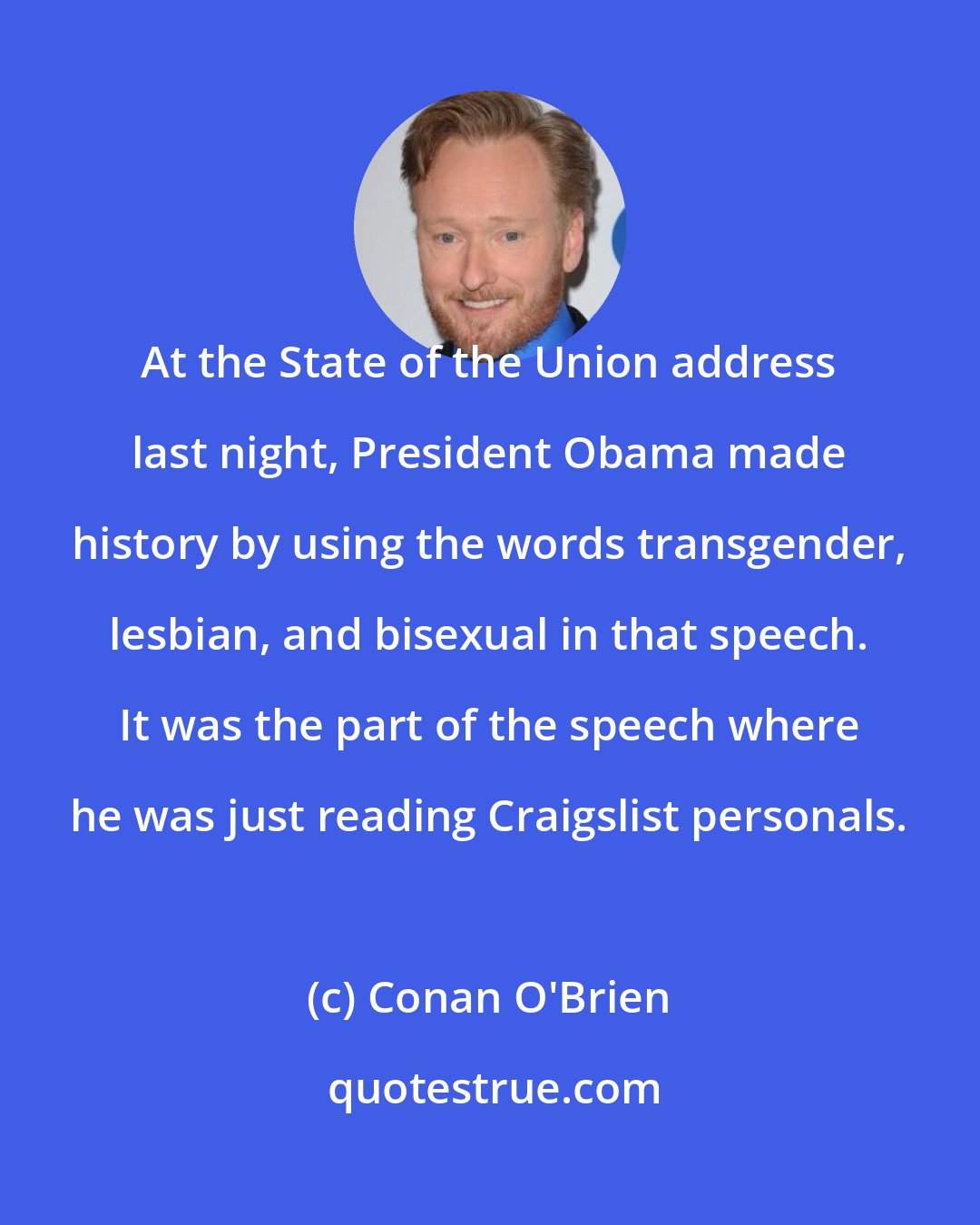 Conan O'Brien: At the State of the Union address last night, President Obama made history by using the words transgender, lesbian, and bisexual in that speech. It was the part of the speech where he was just reading Craigslist personals.