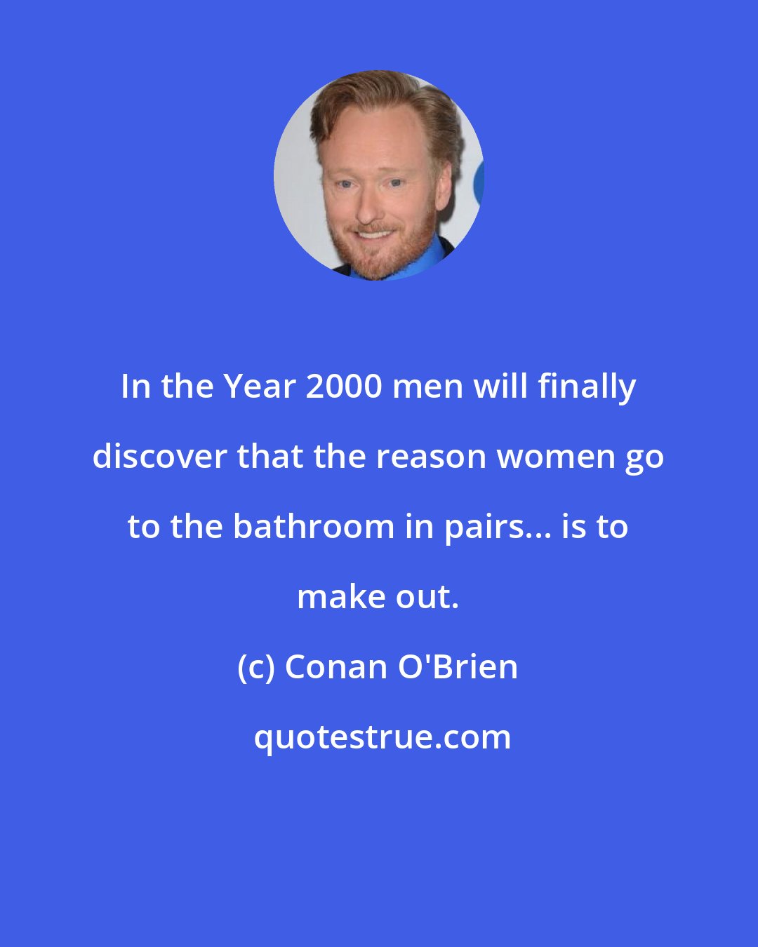 Conan O'Brien: In the Year 2000 men will finally discover that the reason women go to the bathroom in pairs... is to make out.