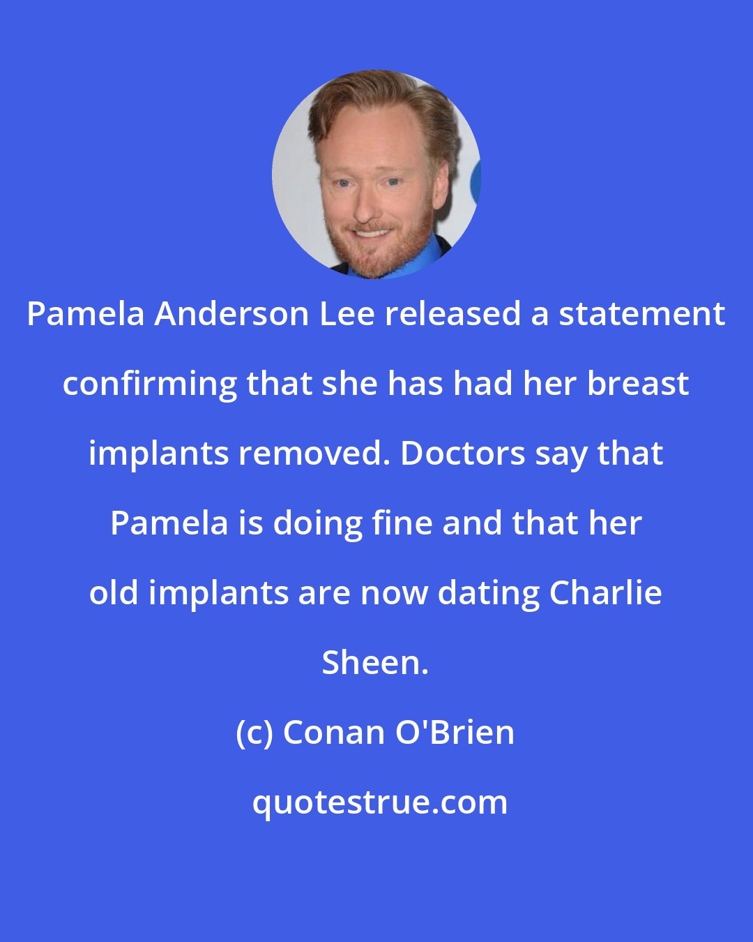 Conan O'Brien: Pamela Anderson Lee released a statement confirming that she has had her breast implants removed. Doctors say that Pamela is doing fine and that her old implants are now dating Charlie Sheen.