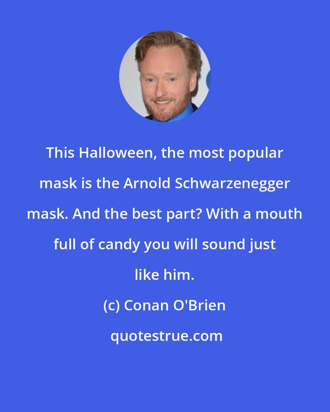 Conan O'Brien: This Halloween, the most popular mask is the Arnold Schwarzenegger mask. And the best part? With a mouth full of candy you will sound just like him.