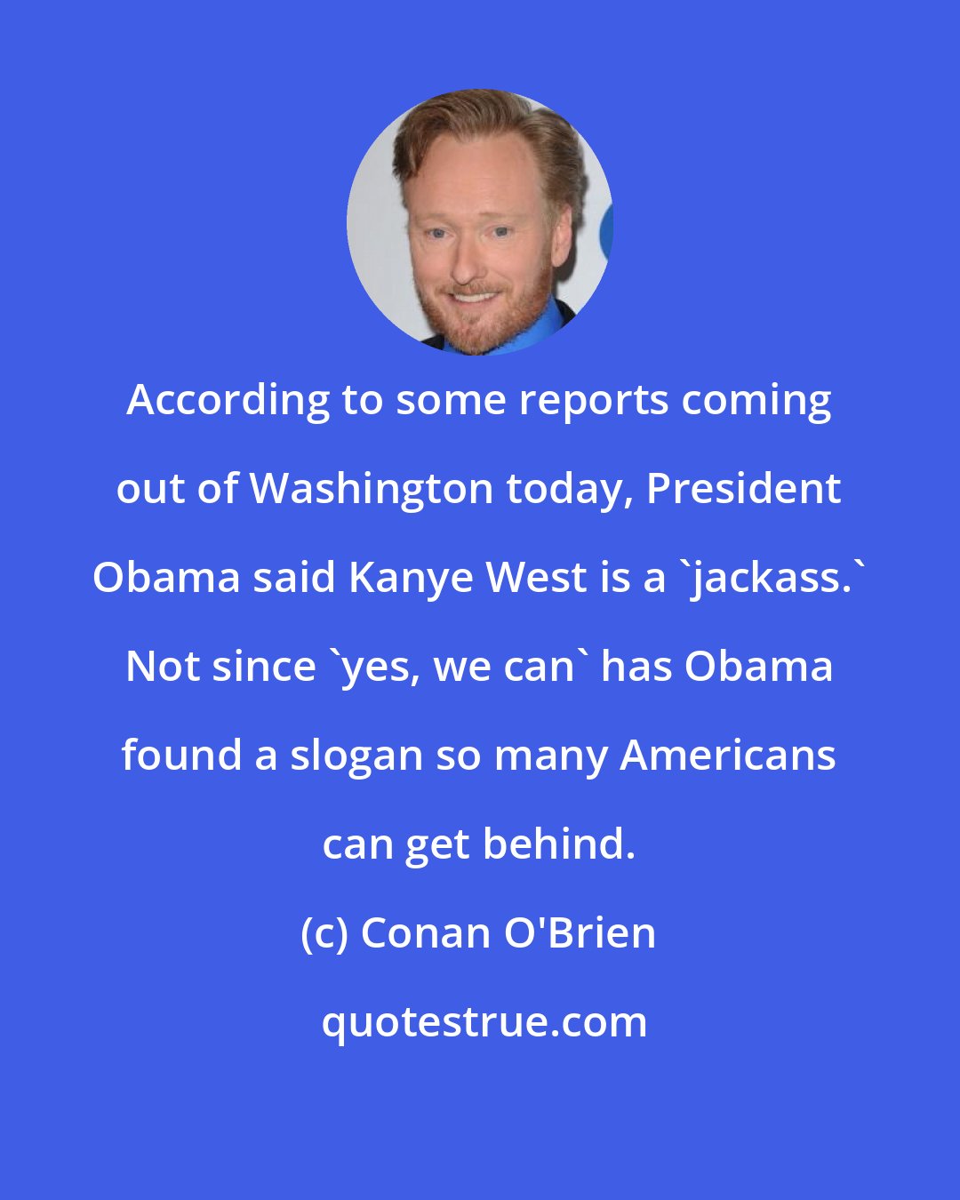 Conan O'Brien: According to some reports coming out of Washington today, President Obama said Kanye West is a 'jackass.' Not since 'yes, we can' has Obama found a slogan so many Americans can get behind.