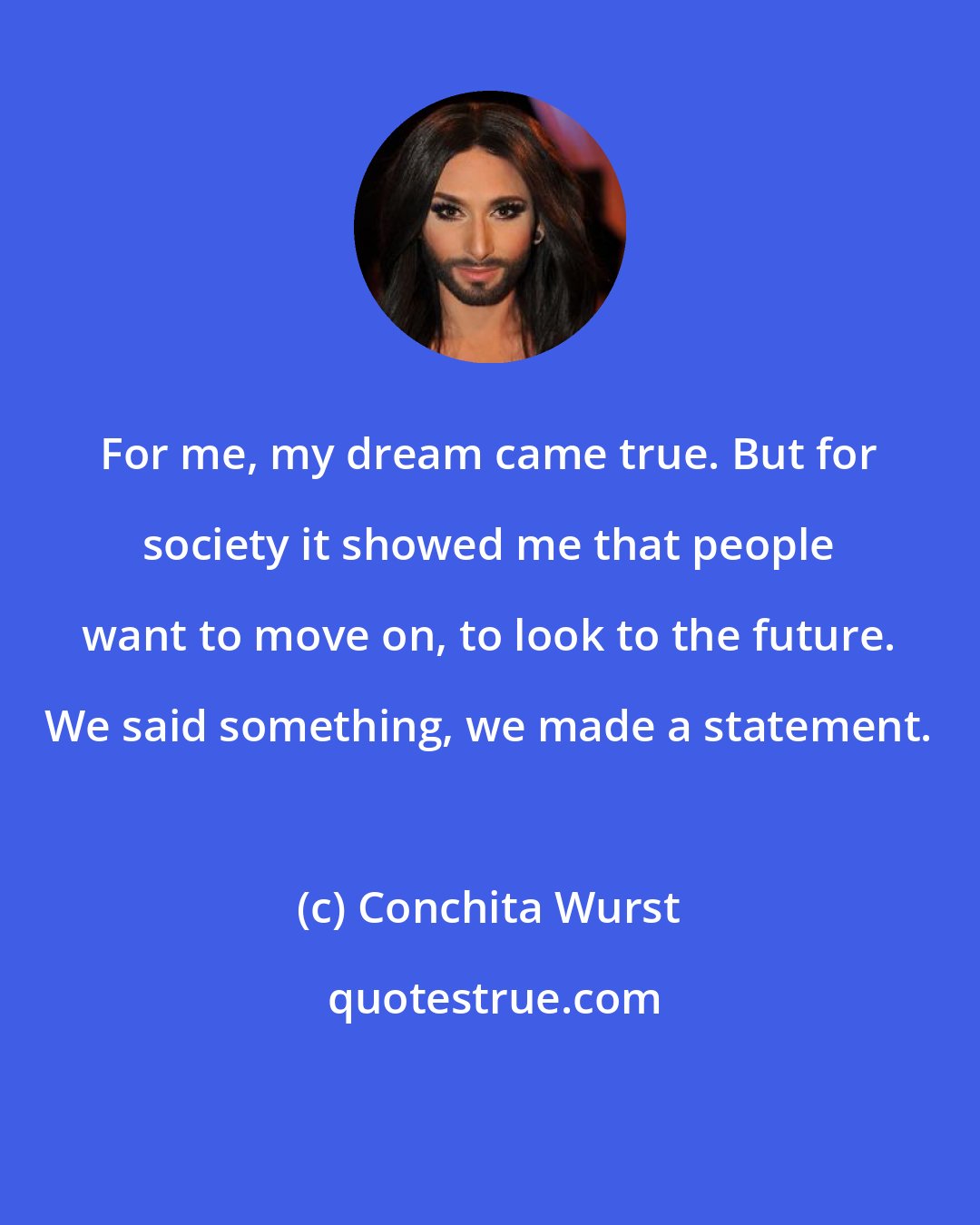 Conchita Wurst: For me, my dream came true. But for society it showed me that people want to move on, to look to the future. We said something, we made a statement.