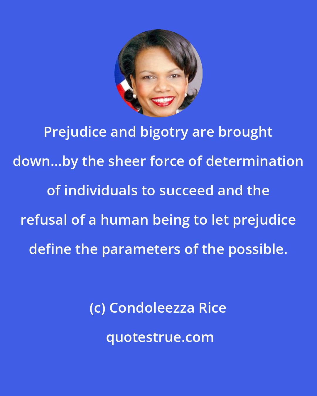 Condoleezza Rice: Prejudice and bigotry are brought down...by the sheer force of determination of individuals to succeed and the refusal of a human being to let prejudice define the parameters of the possible.