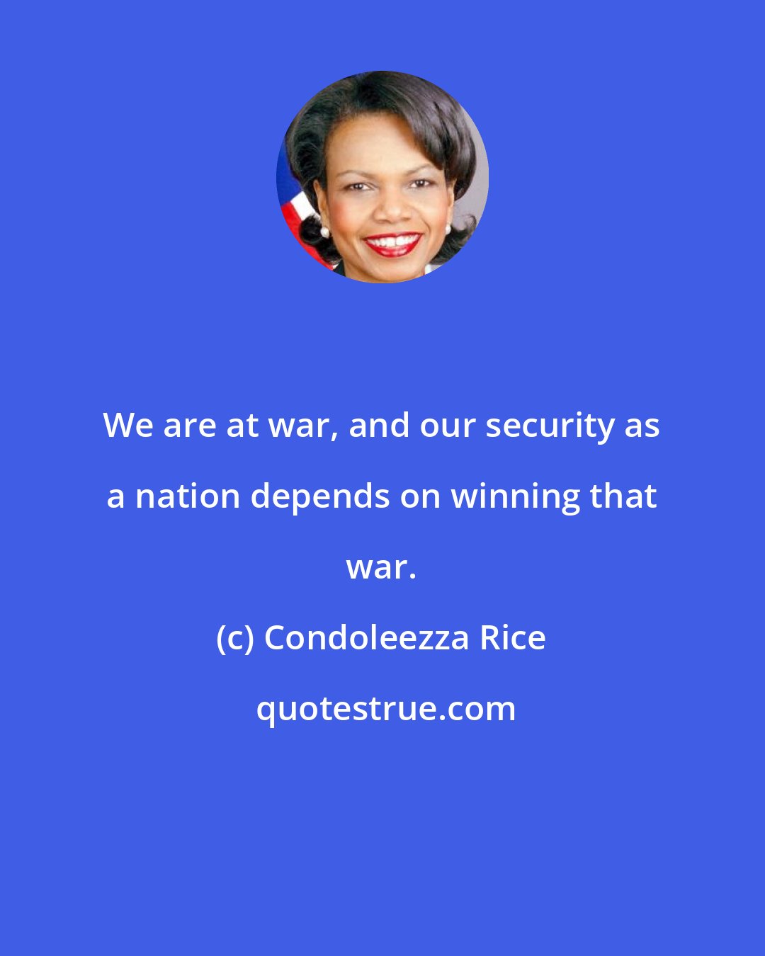 Condoleezza Rice: We are at war, and our security as a nation depends on winning that war.