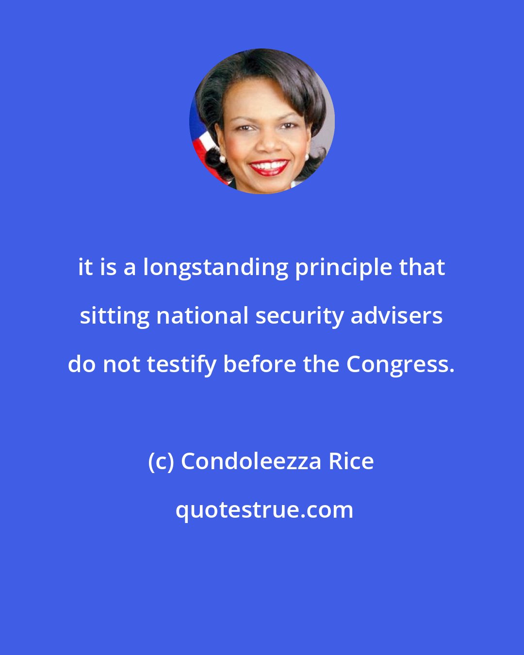 Condoleezza Rice: it is a longstanding principle that sitting national security advisers do not testify before the Congress.