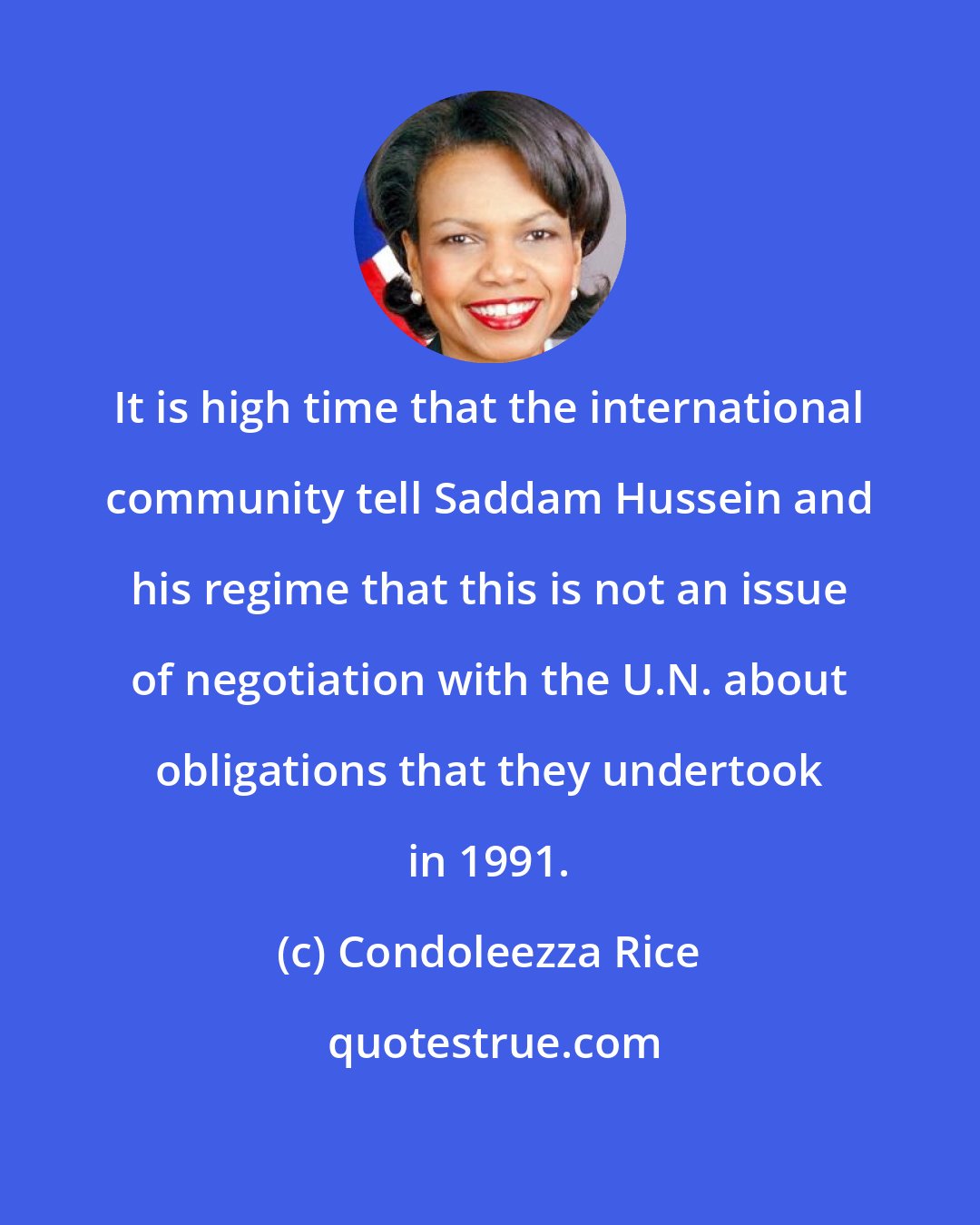 Condoleezza Rice: It is high time that the international community tell Saddam Hussein and his regime that this is not an issue of negotiation with the U.N. about obligations that they undertook in 1991.