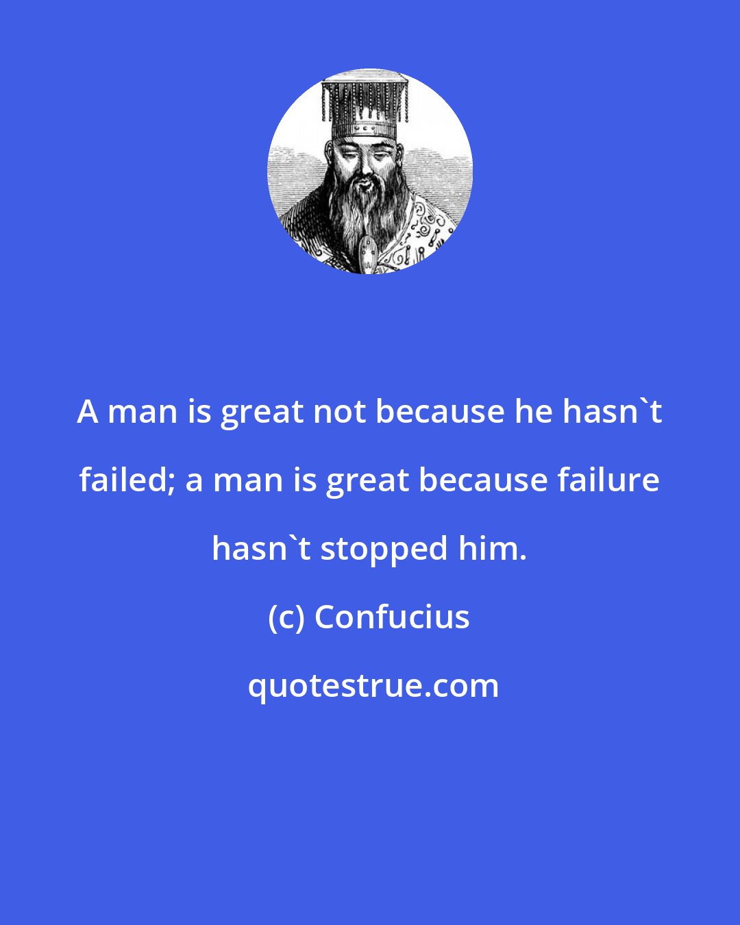 Confucius: A man is great not because he hasn't failed; a man is great because failure hasn't stopped him.