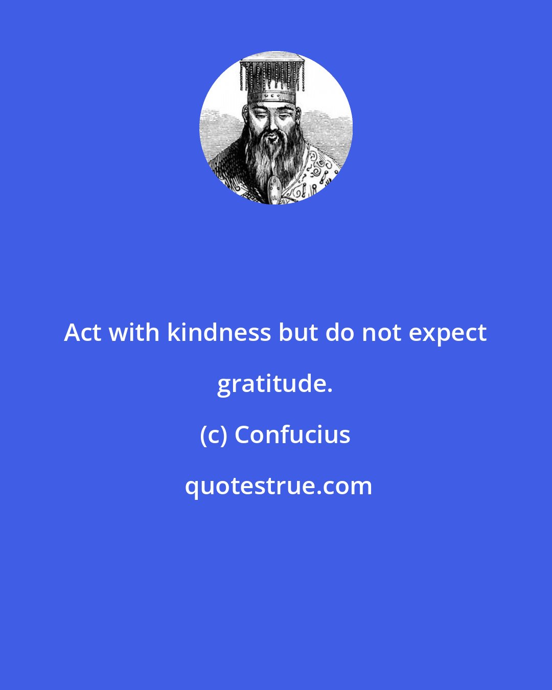 Confucius: Act with kindness but do not expect gratitude.