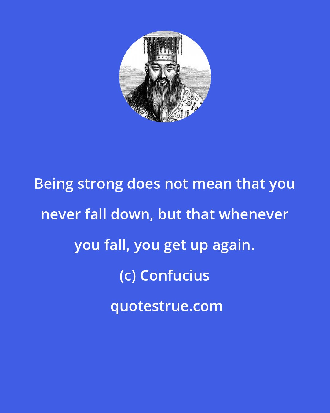 Confucius: Being strong does not mean that you never fall down, but that whenever you fall, you get up again.