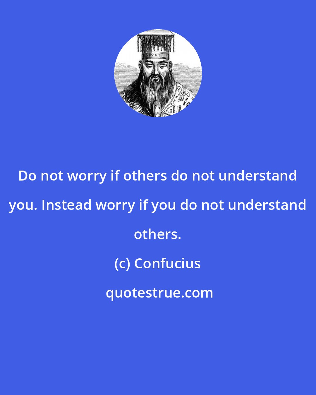 Confucius: Do not worry if others do not understand you. Instead worry if you do not understand others.