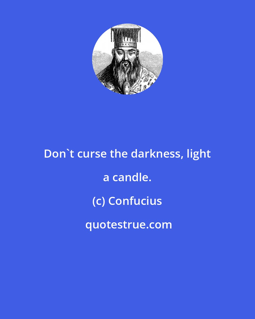 Confucius: Don't curse the darkness, light a candle.