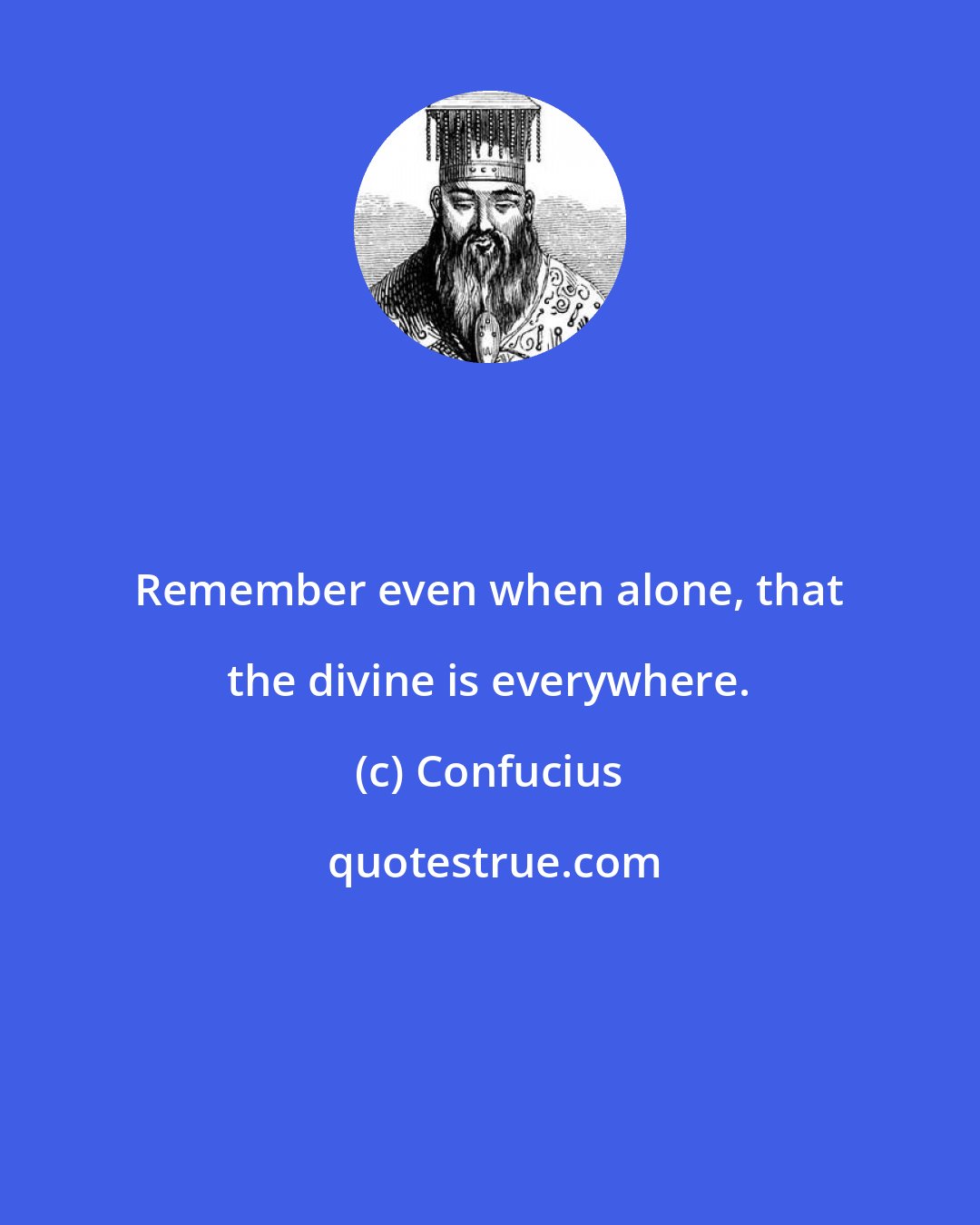 Confucius: Remember even when alone, that the divine is everywhere.