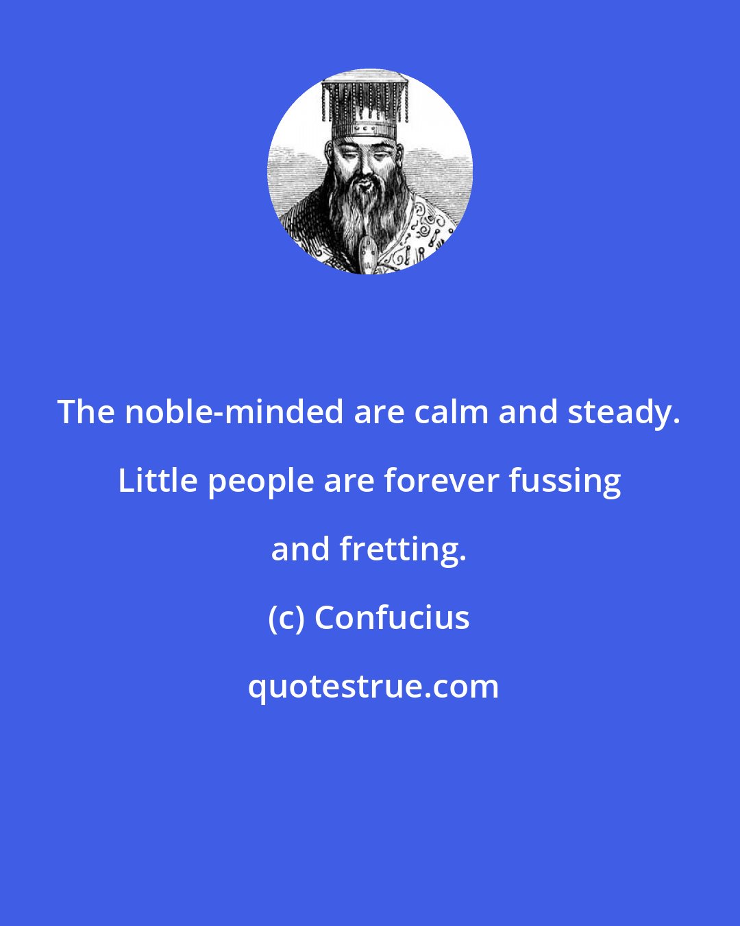 Confucius: The noble-minded are calm and steady. Little people are forever fussing and fretting.