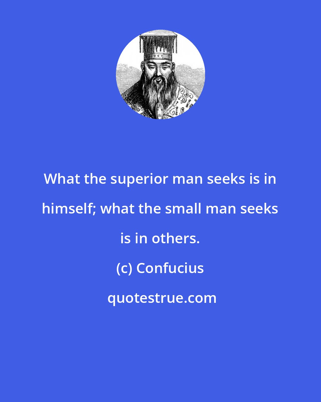 Confucius: What the superior man seeks is in himself; what the small man seeks is in others.