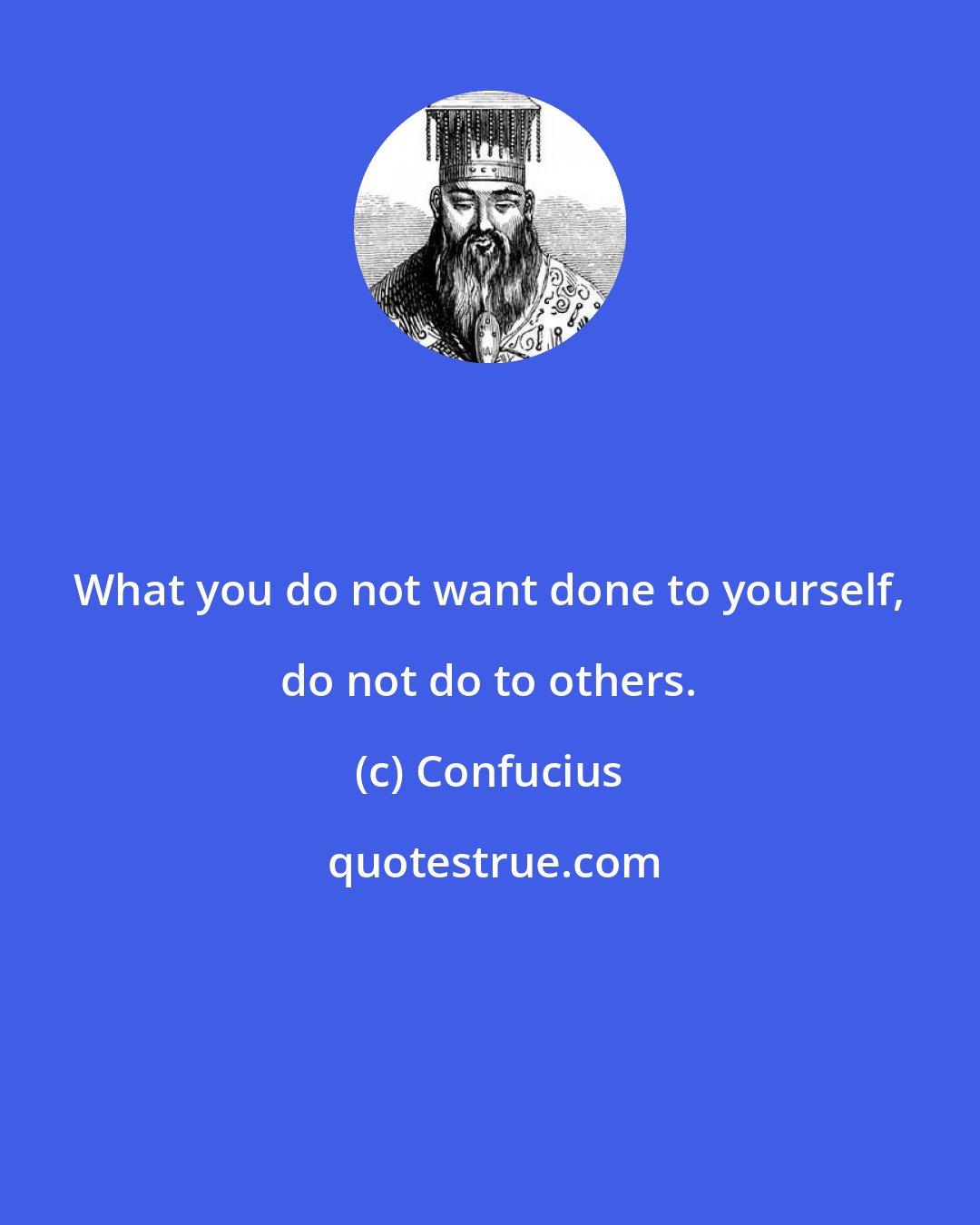 Confucius: What you do not want done to yourself, do not do to others.