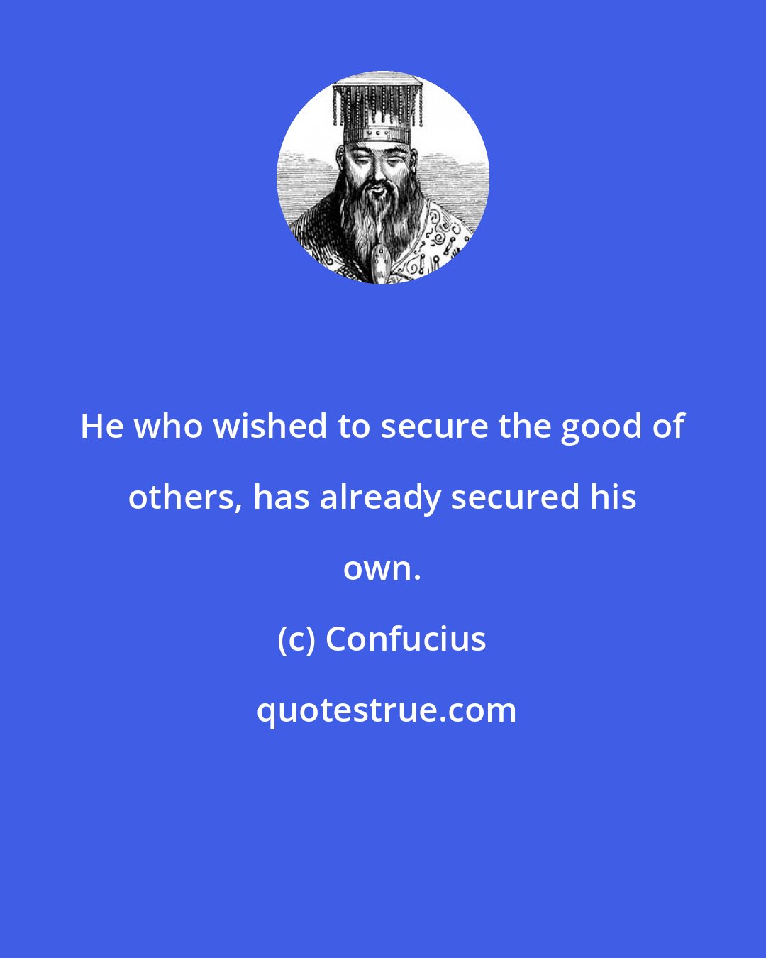 Confucius: He who wished to secure the good of others, has already secured his own.