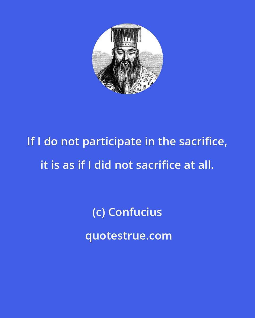 Confucius: If I do not participate in the sacrifice, it is as if I did not sacrifice at all.