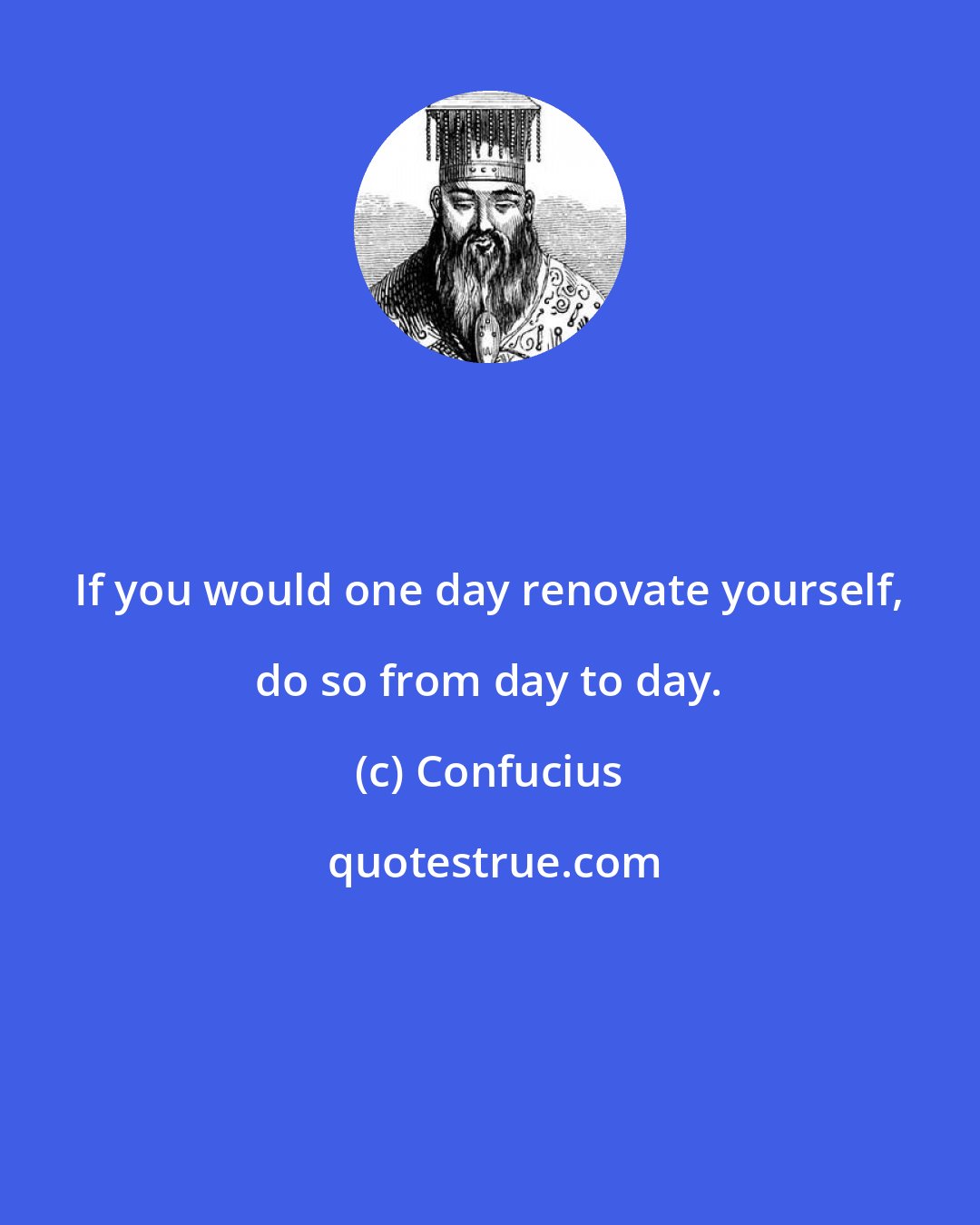 Confucius: If you would one day renovate yourself, do so from day to day.