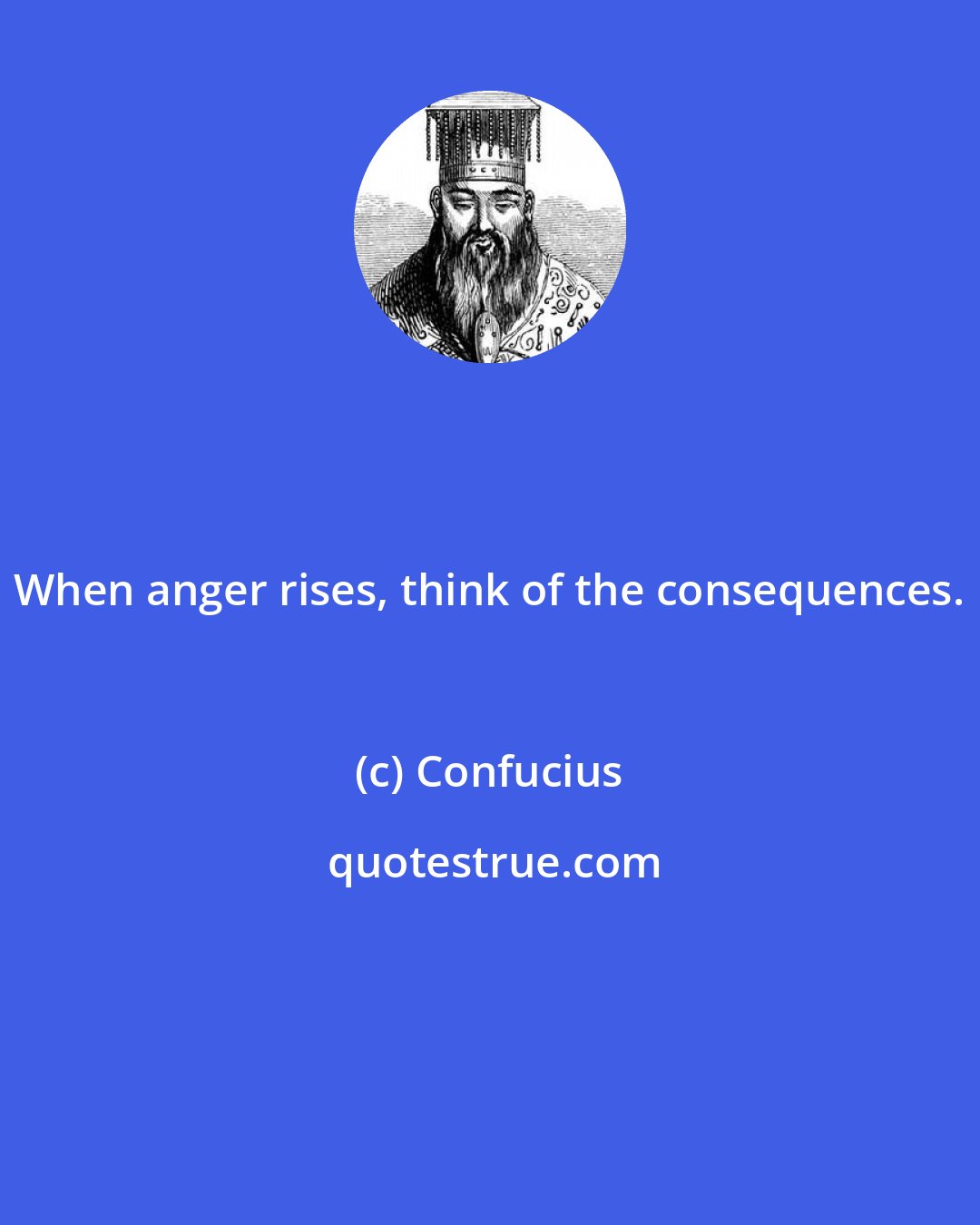 Confucius: When anger rises, think of the consequences.