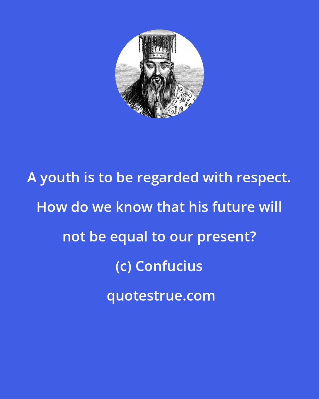 Confucius: A youth is to be regarded with respect. How do we know that his future will not be equal to our present?