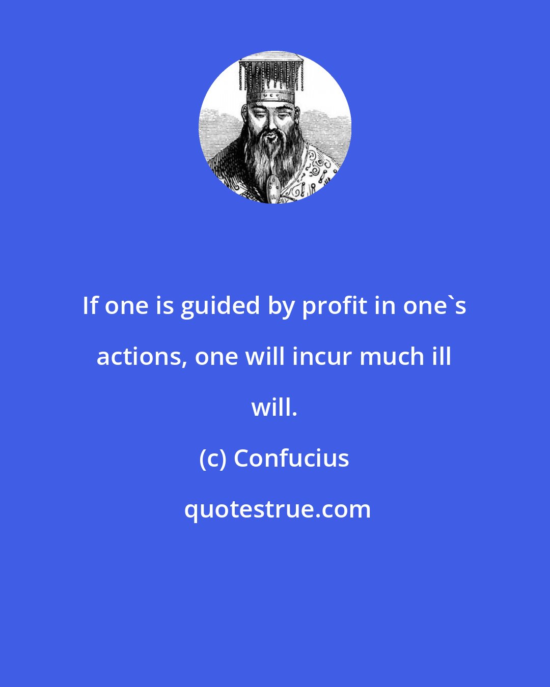 Confucius: If one is guided by profit in one's actions, one will incur much ill will.