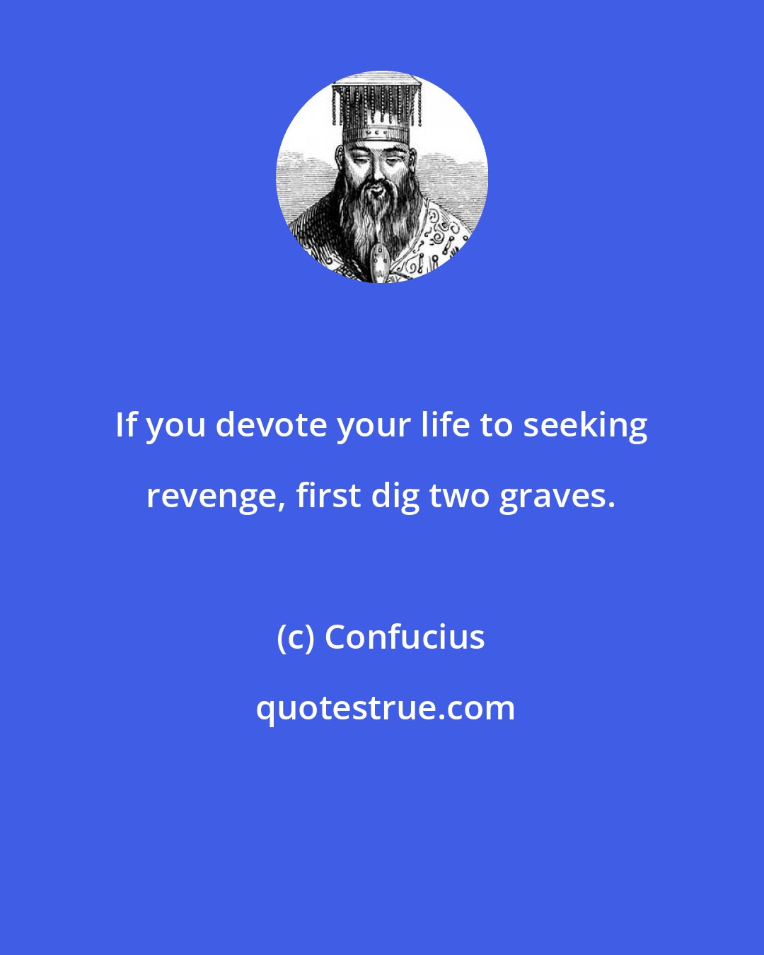 Confucius: If you devote your life to seeking revenge, first dig two graves.