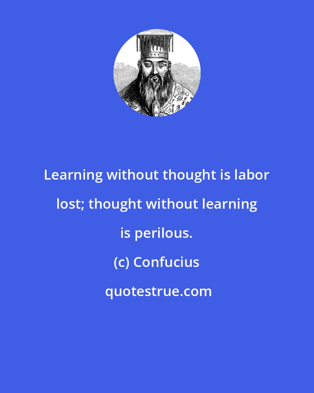 Confucius: Learning without thought is labor lost; thought without learning is perilous.