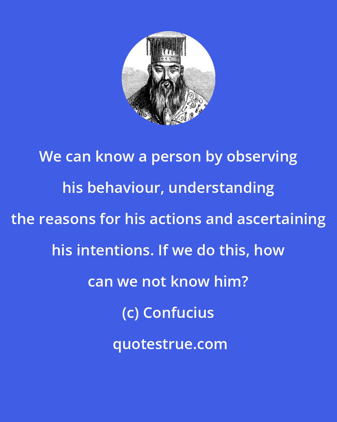 Confucius: We can know a person by observing his behaviour, understanding the reasons for his actions and ascertaining his intentions. If we do this, how can we not know him?