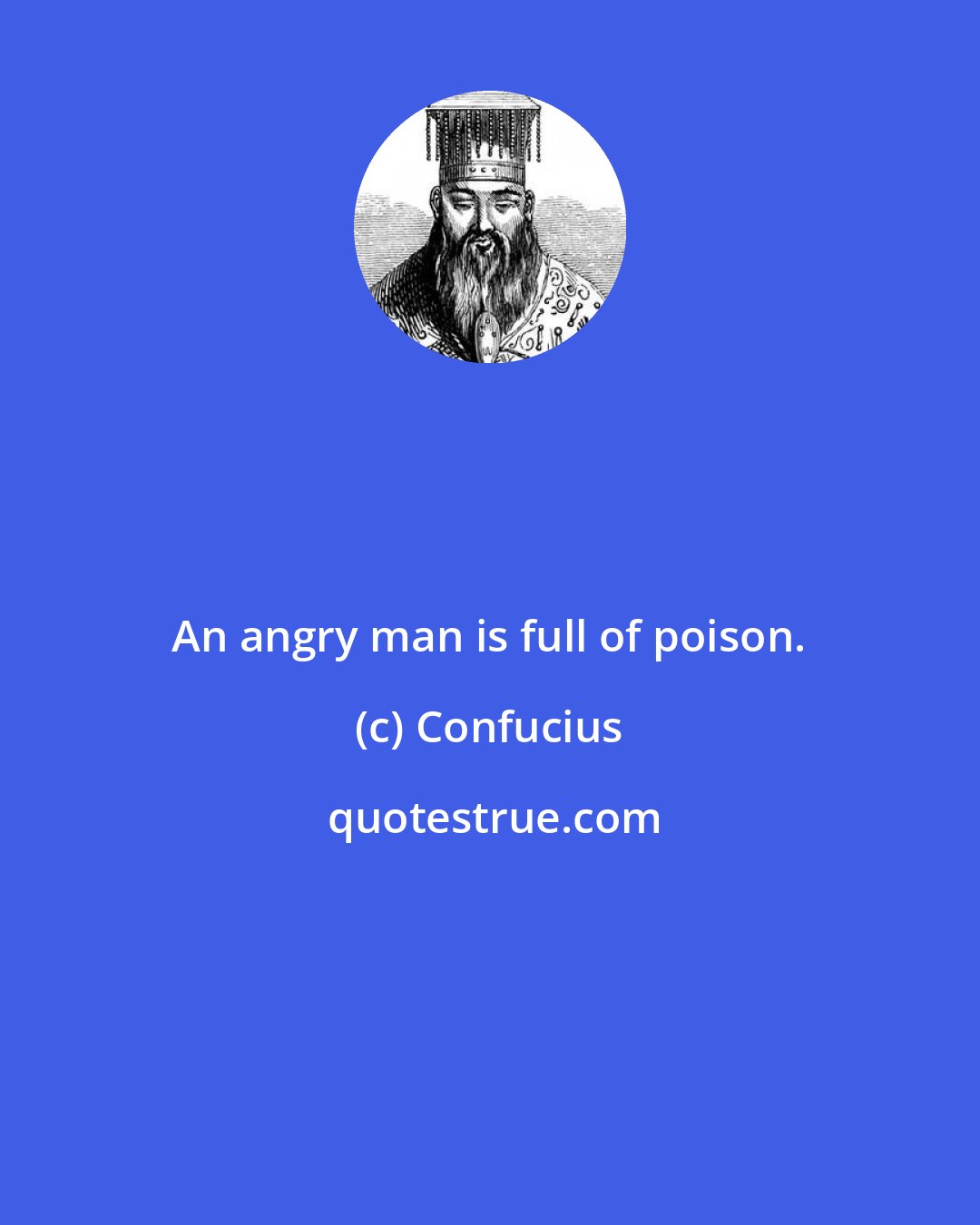 Confucius: An angry man is full of poison.