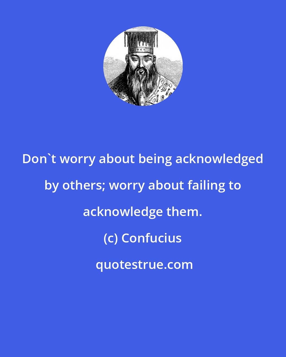 Confucius: Don't worry about being acknowledged by others; worry about failing to acknowledge them.