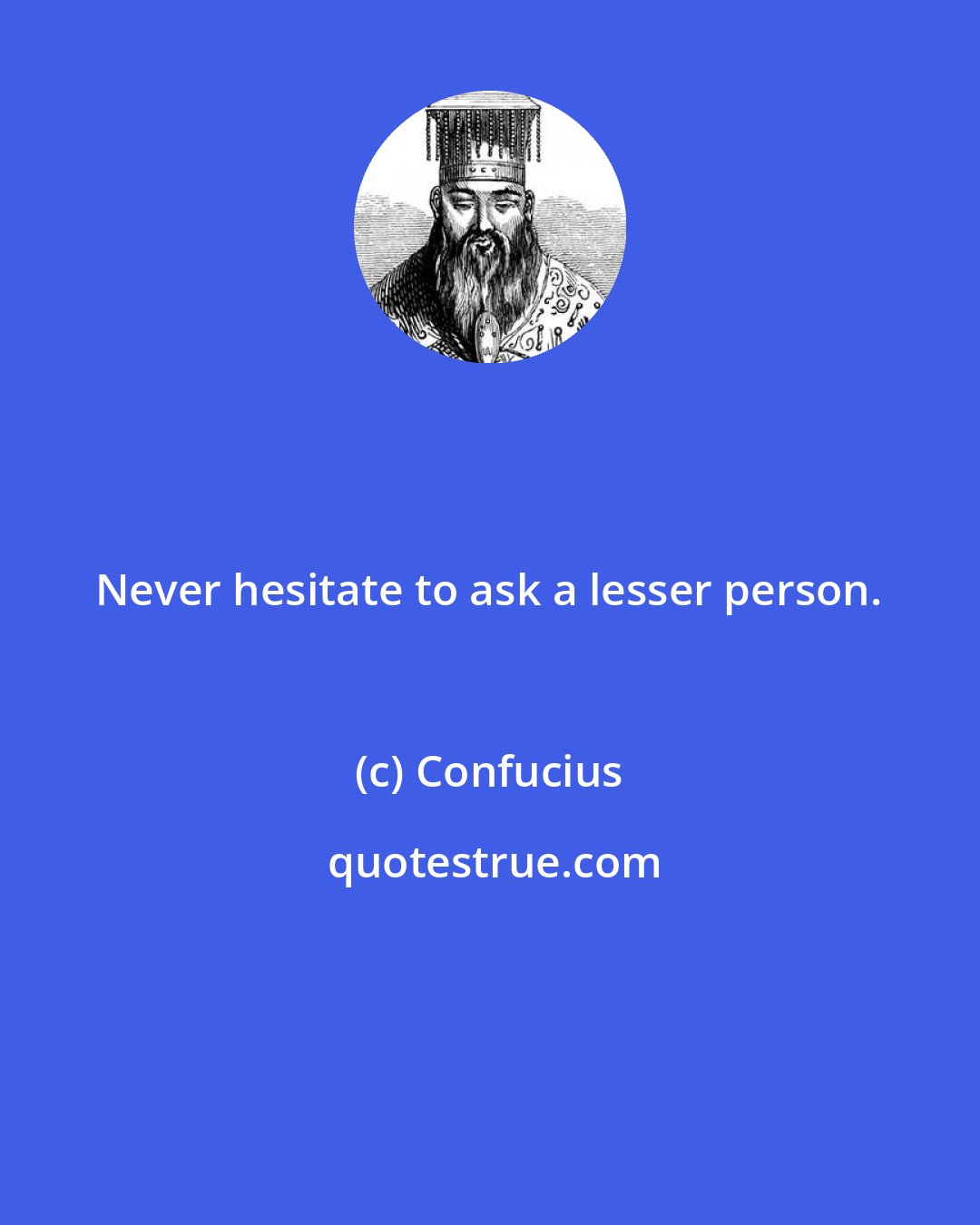 Confucius: Never hesitate to ask a lesser person.